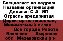 Специалист по кадрам › Название организации ­ Долинин С.А, ИП › Отрасль предприятия ­ Директор по персоналу › Минимальный оклад ­ 28 000 - Все города Работа » Вакансии   . Амурская обл.,Мазановский р-н